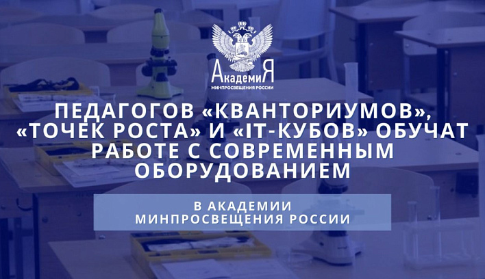 Педагогов «Кванториумов», «Точек роста» и «IT-кубов» обучат работе с современным оборудованием в Академии Минпросвещения России